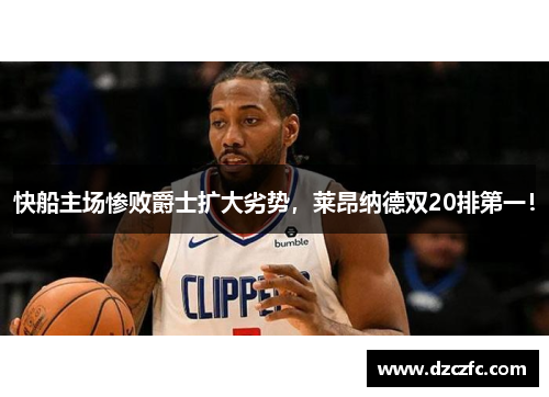 快船主场惨败爵士扩大劣势，莱昂纳德双20排第一！