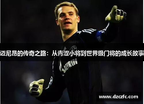 迈尼昂的传奇之路:从青涩小将到世界级门将的成长故事